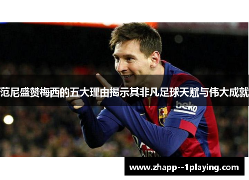 范尼盛赞梅西的五大理由揭示其非凡足球天赋与伟大成就