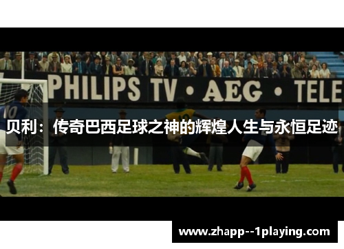 贝利：传奇巴西足球之神的辉煌人生与永恒足迹