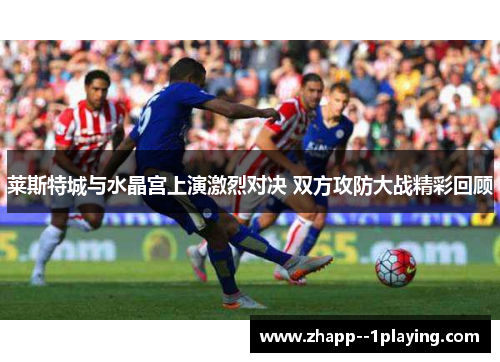 莱斯特城与水晶宫上演激烈对决 双方攻防大战精彩回顾 莱斯特城与水晶宫上演激烈对决 双方攻防大战精彩回顾