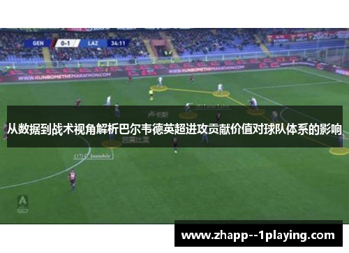 从数据到战术视角解析巴尔韦德英超进攻贡献价值对球队体系的影响