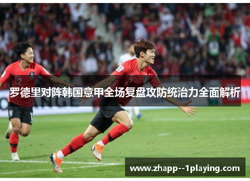 罗德里对阵韩国意甲全场复盘攻防统治力全面解析