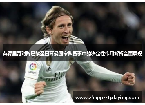莫德里奇对阵巴黎圣日耳曼国家队赛事中的决定性作用解析全面展现