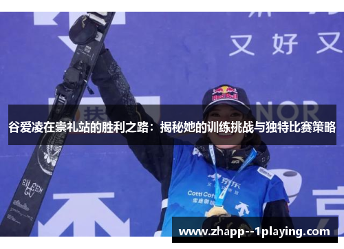 谷爱凌在崇礼站的胜利之路：揭秘她的训练挑战与独特比赛策略