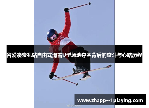 谷爱凌崇礼站自由式滑雪U型场地夺金背后的奋斗与心路历程