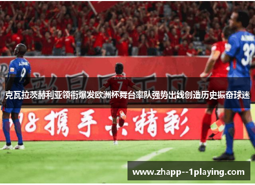 克瓦拉茨赫利亚领衔爆发欧洲杯舞台率队强势出线创造历史振奋球迷