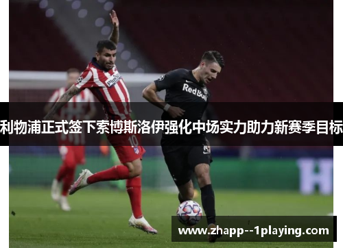 利物浦正式签下索博斯洛伊强化中场实力助力新赛季目标