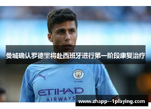曼城确认罗德里将赴西班牙进行第一阶段康复治疗