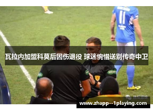 瓦拉内加盟科莫后因伤退役 球迷惋惜送别传奇中卫