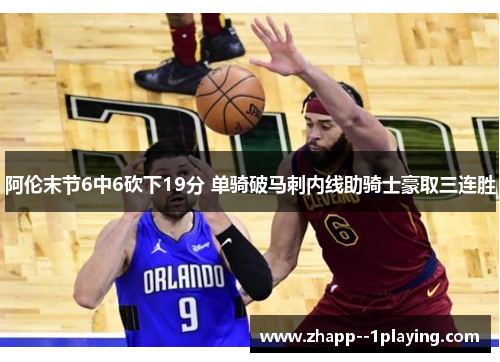 阿伦末节6中6砍下19分 单骑破马刺内线助骑士豪取三连胜
