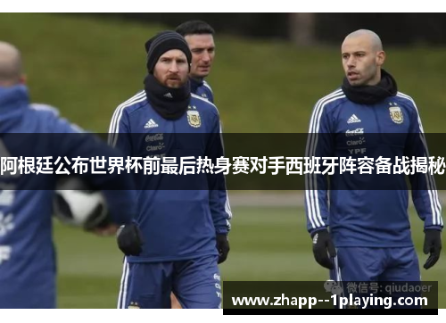 阿根廷公布世界杯前最后热身赛对手西班牙阵容备战揭秘