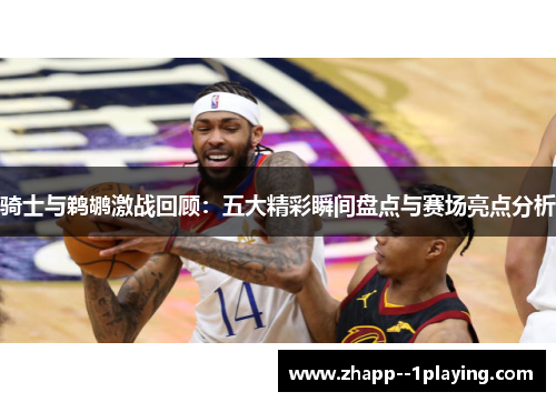 骑士与鹈鹕激战回顾:五大精彩瞬间盘点与赛场亮点分析 骑士与鹈鹕激战回顾:五大精彩瞬间盘点与赛场亮点分析