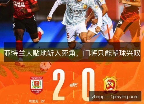 亚特兰大贴地斩入死角，门将只能望球兴叹