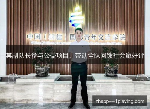 某副队长参与公益项目，带动全队回馈社会赢好评