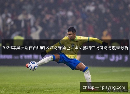 2026年奥罗斯在西甲的区域防守角色：奥萨苏纳中场协防与覆盖分析